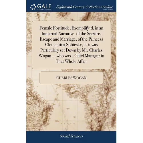 Female Fortitude, Exemplify'd, in an Impartial Narrative, of the Seizure, Escape and Marriage, of the Princess Clementina Sobiesky, as it was Particul