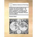 A Discourse on the Small-Pox and Measles. by Richard Mead, ... to Which Is Annexed, a Treatise on the Same Diseases, by the Celebrated Arabian Physici