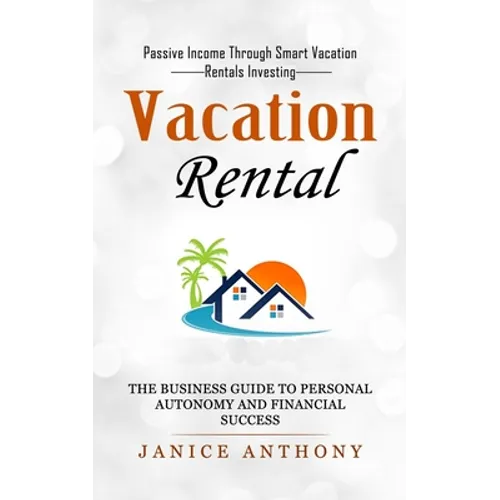 Vacation Rental: Passive Income Through Smart Vacation Rentals Investing (The Business Guide to Personal Autonomy and Financial Success)