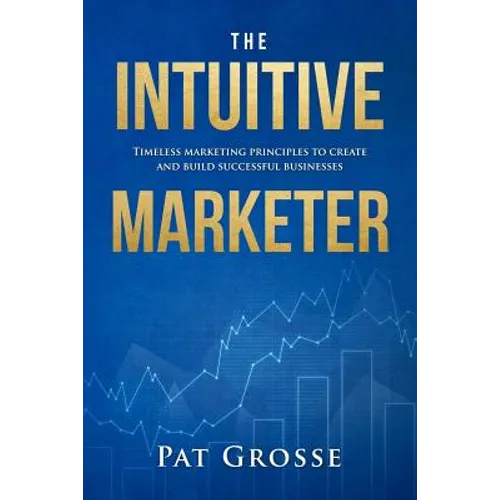 The Intuitive Marketer: Timeless marketing principles to create and build successful businesses