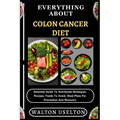 Everything about Colon Cancer Diet: Essential Guide To Nutritional Strategies, Recipes, Foods To Avoid, Meal Plans For Prevention And Recovery