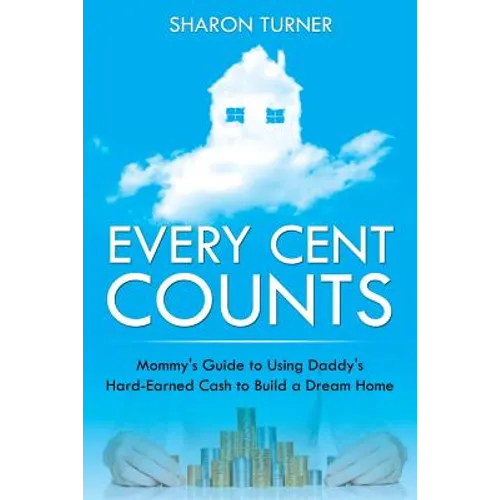 Every Cent Counts: Mommy's Guide to Using Daddy's Hard-Earned Cash to Build a Dream Home