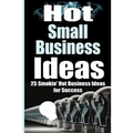 Hot Small Business Ideas: 25 Smokin' Hot Start Up Business Ideas To Spark Your Entrepreneurship Creativity And Have You In Business Fast!