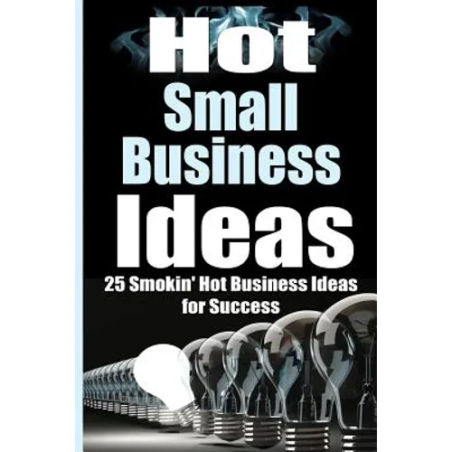 Hot Small Business Ideas: 25 Smokin' Hot Start Up Business Ideas To Spark Your Entrepreneurship Creativity And Have You In Business Fast!