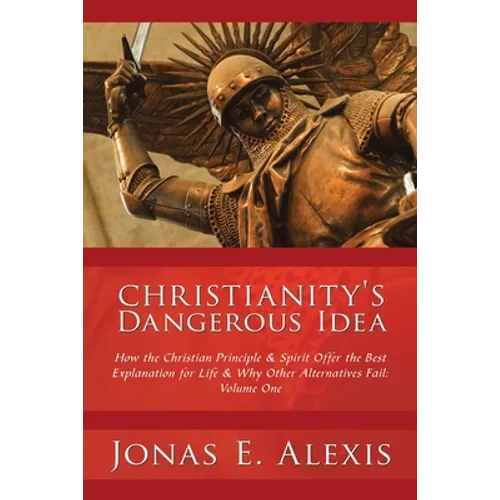 Christianity's Dangerous Idea: How the Christian Principle & Spirit Offer the Best Explanation for Life & Why Other Alternatives Fail: Volume One