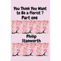 You Think You Want To Be A Florist Part one