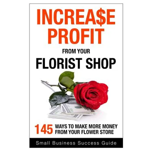 Increase Profit from Your Florist Shop: 145 easy ways to make more money from your flower shop