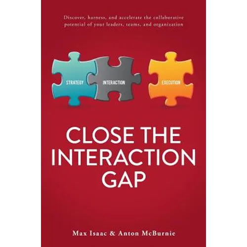 Close the Interaction Gap: Discover, Harness, and Accelerate the Collaborative Potential of Your Leaders, Teams, and Organization