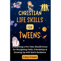 Christian Life Skills for Tweens: Everything a Pre-Teen Should Know for Navigating Faith, Friendships & Growing Up with God's Guidance