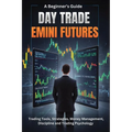 A Beginner's Guide Day Trade Emini Futures: Trading Tools, Strategies, Money management, Discipline & Trading Philosophy