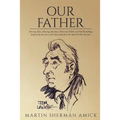 Our Father: Stirring Tales, Amusing Anecdotes, Historical Tidbits and Odd Ramblings Inspired by the Lives of the Honorable John M. Amick & His Ancesto