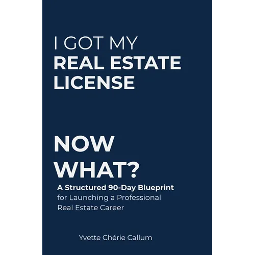 I Got My Real Estate License Now What?: A Structured 90-Day Blueprint for Launching a Professional Real Estate Career