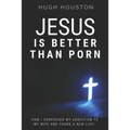 Jesus Is Better Than Porn: How I Confessed my Addiction to My Wife and Found a New Life