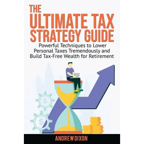 The Ultimate Tax Strategy Guide: Powerful Techniques to Lower Personal Taxes Tremendously and Build Tax Free Wealth for Retirement