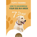 Puppy Training: How to Housebreak Your Dog in a Week (7 Days)