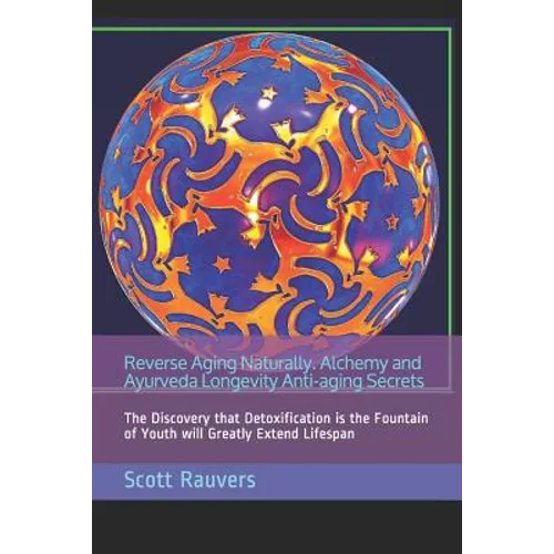 Reverse Aging Naturally. Alchemy and Ayurveda Longevity Anti-aging Secrets: The Discovery that Detoxification is the Fountain of Youth will Greatly Ex