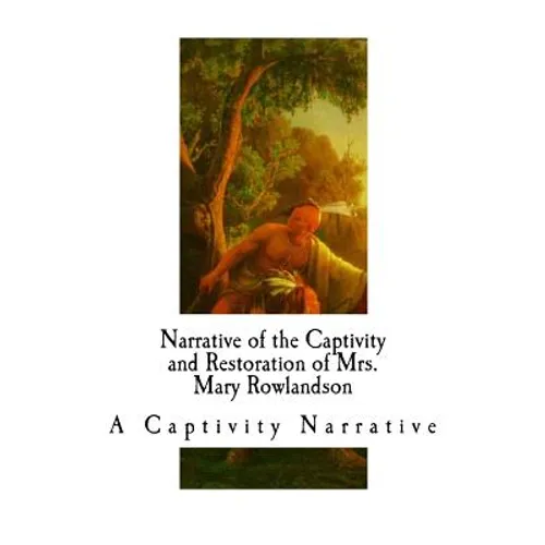 Narrative of the Captivity and Restoration of Mrs. Mary Rowlandson: A Captivity Narrative