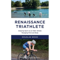 Renaissance Triathlete: Enjoying Sport as an Older Athlete, Managing Mind and Body