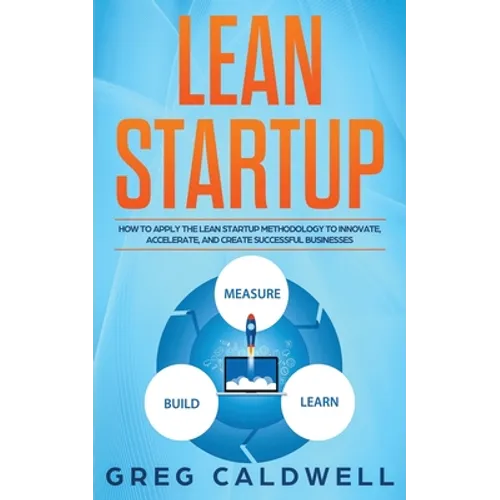 Lean Startup: How to Apply the Lean Startup Methodology to Innovate, Accelerate, and Create Successful Businesses