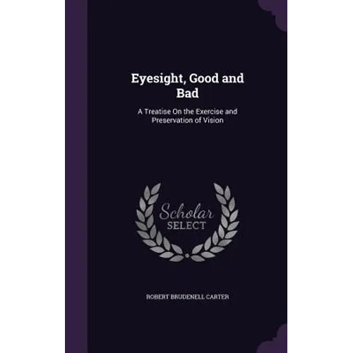Eyesight, Good and Bad: A Treatise On the Exercise and Preservation of Vision