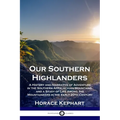 Our Southern Highlanders: A History and Narrative of Adventure in the Southern Appalachian Mountains, and a Study of Life Among the Mountaineers in th