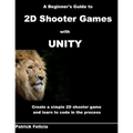 A Beginner's Guide to 2D Shooter Games with Unity: A Beginner's Guide to 2D Shooter Games with Unity: Create a Simple 2D Shooter Game and Learn to Cod