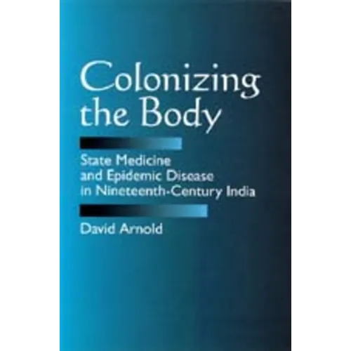 Colonizing the Body: State Medicine and Epidemic Disease in Nineteenth-Century India