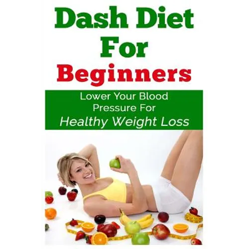 DASH Diet For Beginners: Lower Your Blood Pressure For Healthy Weight Loss