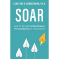 Soar: How to Become Extraordinary and Successful in Your Career