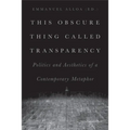 This Obscure Thing Called Transparency: Politics and Aesthetics of a Contemporary Metaphor