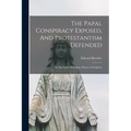 The Papal Conspiracy Exposed, And Protestantism Defended: In The Light Of Reason, History & Scripture
