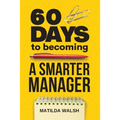 60 Days to Becoming a Smarter Manager - How to Meet Your Goals, Manage an Awesome Work Team, Create Valued Employees and Love your Job