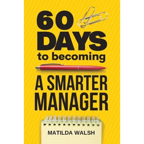 60 Days to Becoming a Smarter Manager - How to Meet Your Goals, Manage an Awesome Work Team, Create Valued Employees and Love your Job