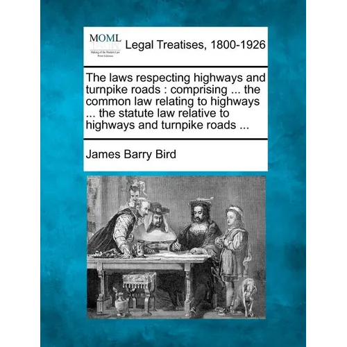 The Laws Respecting Highways and Turnpike Roads: Comprising ... the Common Law Relating to Highways ... the Statute Law Relative to Highways and Turnp