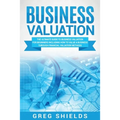 Business Valuation: The Ultimate Guide to Business Valuation for Beginners, Including How to Value a Business Through Financial Valuation Methods