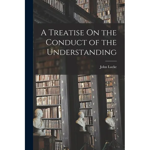 A Treatise On the Conduct of the Understanding