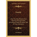 Exactly: How You May Receive Your Healing Through Faith, Including A Heart-To-Heart Talk On Your Salvation