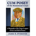 Cum Posey of the Homestead Grays: A Biography of the Negro Leagues Owner and Hall of Famer