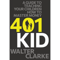401Kid: A Guide to Teaching You and Your Children How to Master Money