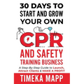 30 Days To Start And Grow Your Own CPR And Safety Training Business: A Step-By-Step Guide to Launch, Attract Clients & Make A Profit