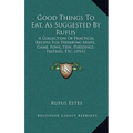 Good Things To Eat, As Suggested By Rufus: A Collection Of Practical Recipes For Preparing Meats, Game, Fowl, Fish, Puddings, Pastries, Etc. (1911)