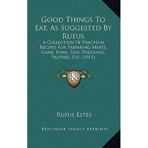 Good Things To Eat, As Suggested By Rufus: A Collection Of Practical Recipes For Preparing Meats, Game, Fowl, Fish, Puddings, Pastries, Etc. (1911)
