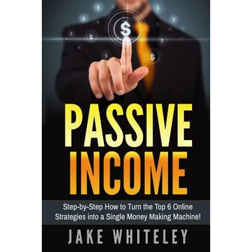 Passive Income: Step-by-Step How To Turn The Top 6 Online Strategies into a Single Money Making Machine!