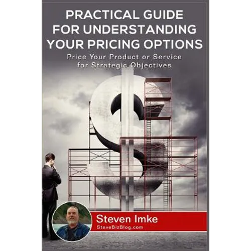 Practical Guide to Understanding Your Pricing Options: Price Your Product or Service for Strategic Objectives