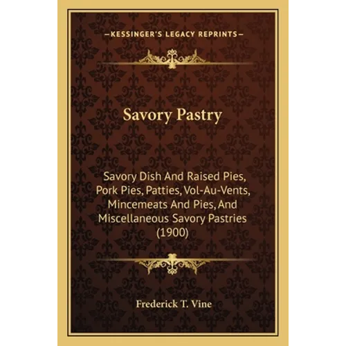 Savory Pastry: Savory Dish And Raised Pies, Pork Pies, Patties, Vol-Au-Vents, Mincemeats And Pies, And Miscellaneous Savory Pastries (1900)