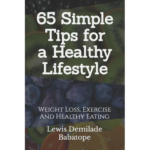 65 Simple Tips For A Healthy Lifestyle: Weight Loss, Exercise And Healthy Eating