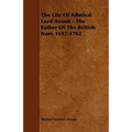 The Life Of Admiral Lord Anson - The Father Of The British Navy 1697-1762