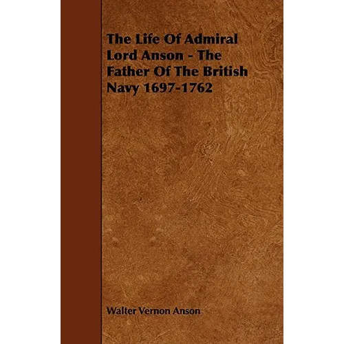 The Life Of Admiral Lord Anson - The Father Of The British Navy 1697-1762