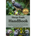 Harpy Eagle Handbook: Everything You Need to Know About the Harpy Eagle: Biology, Behavior, Habitat, And Conservation Of The Rainforest's Apex Predato