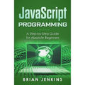 JavaScript Programming: A Step-By-Step Guide for Absolute Beginners